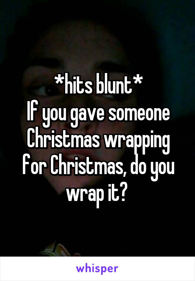 *hits blunt*
If you gave someone Christmas wrapping for Christmas, do you wrap it? 