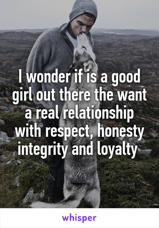 I wonder if is a good girl out there the want a real relationship with respect, honesty integrity and loyalty 