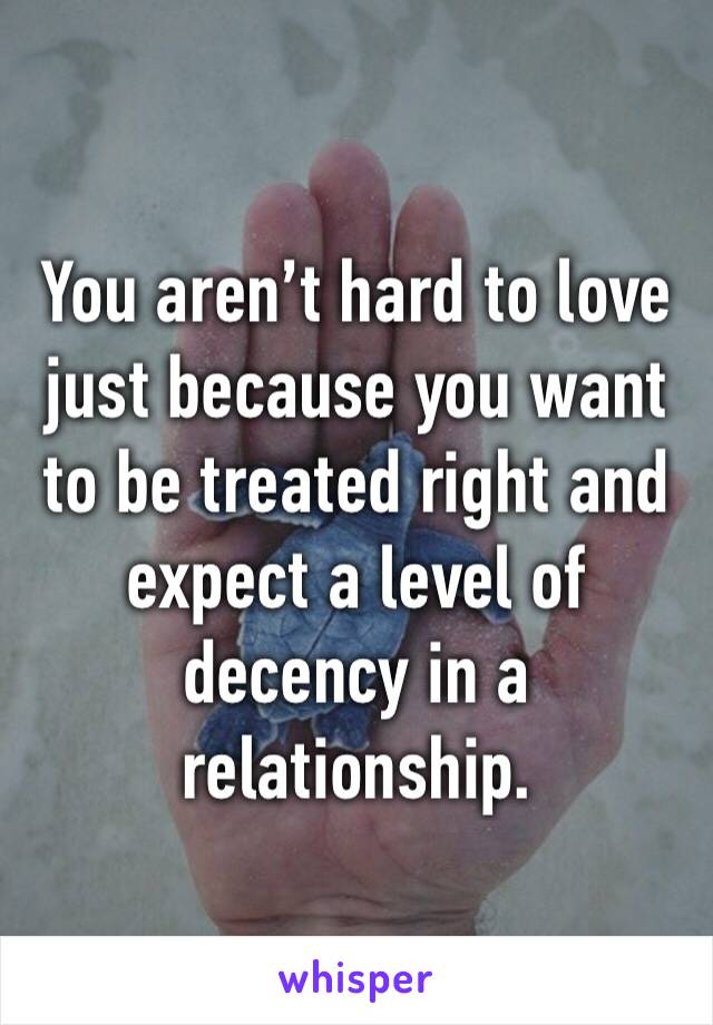 You aren’t hard to love just because you want to be treated right and expect a level of decency in a relationship.