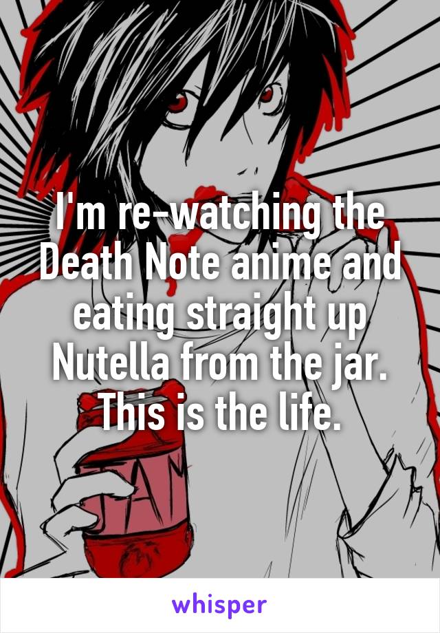 I'm re-watching the Death Note anime and eating straight up Nutella from the jar. This is the life.