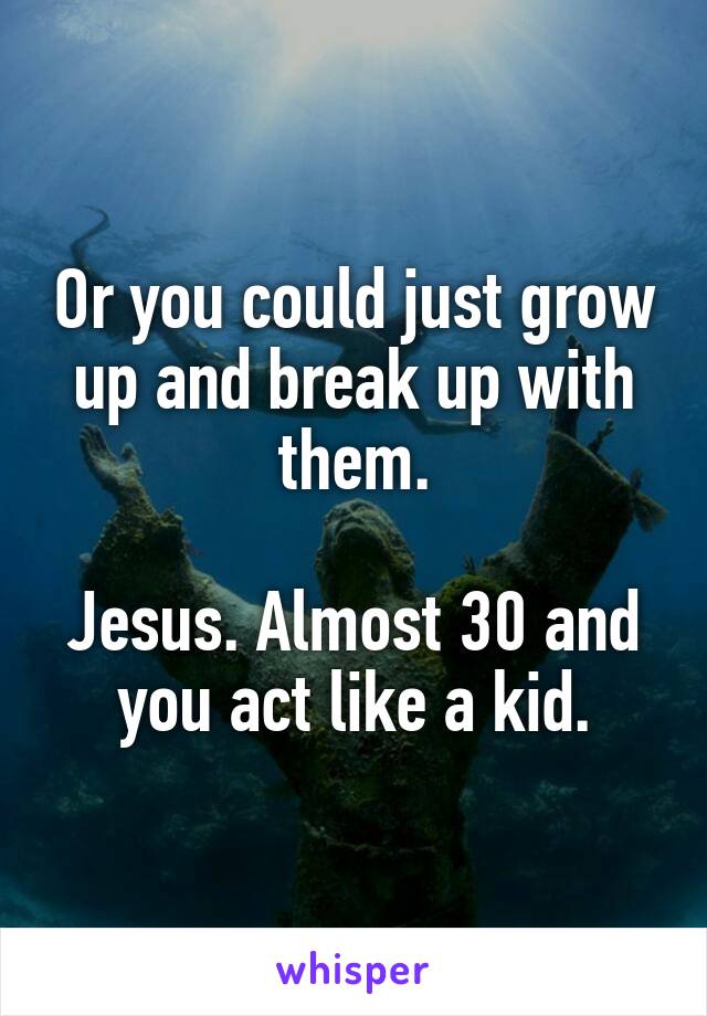 Or you could just grow up and break up with them.

Jesus. Almost 30 and you act like a kid.