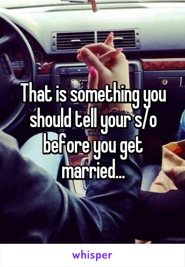 That is something you should tell your s/o before you get married...