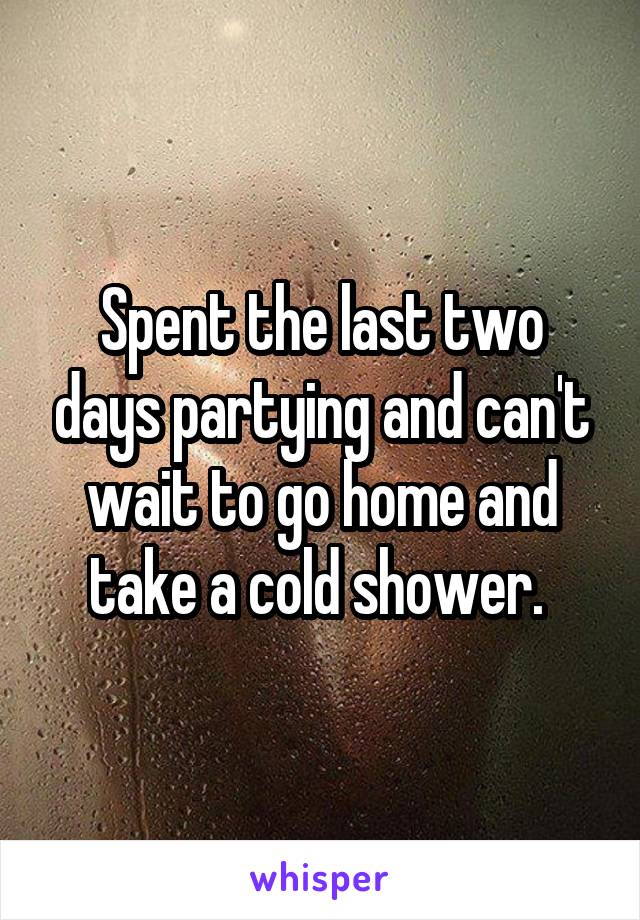 Spent the last two days partying and can't wait to go home and take a cold shower. 