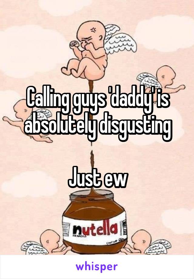 Calling guys 'daddy' is absolutely disgusting

Just ew