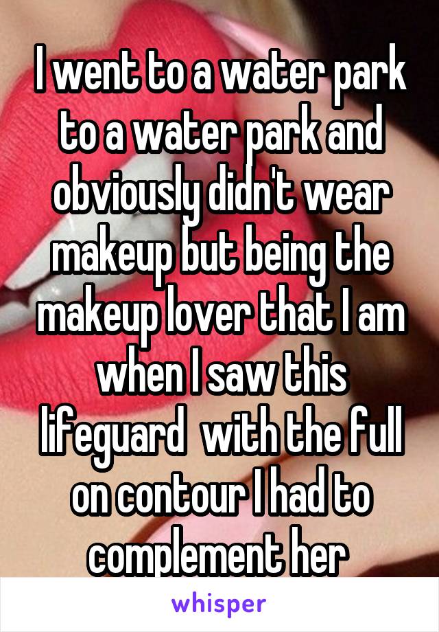 I went to a water park to a water park and obviously didn't wear makeup but being the makeup lover that I am when I saw this lifeguard  with the full on contour I had to complement her 