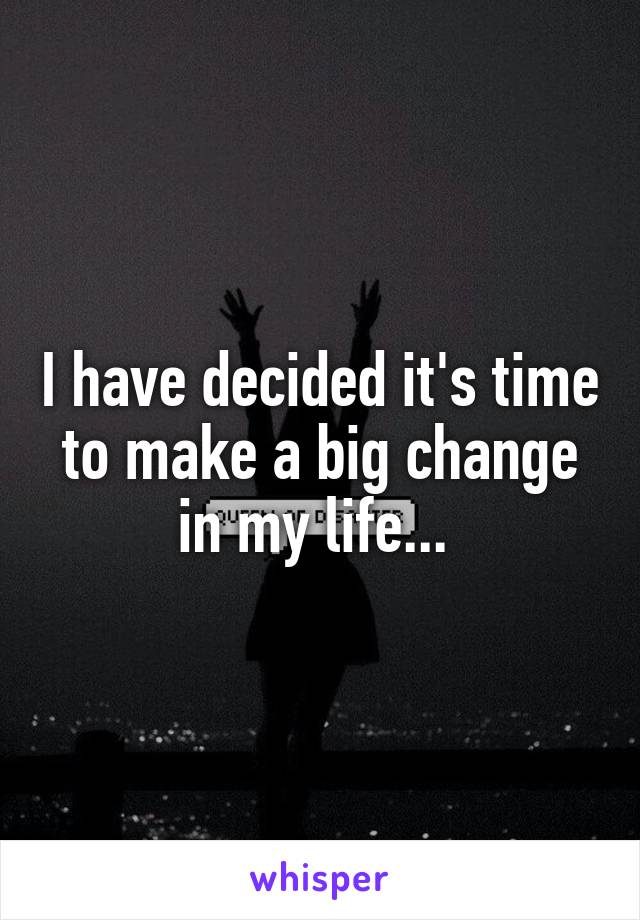 I have decided it's time to make a big change in my life... 