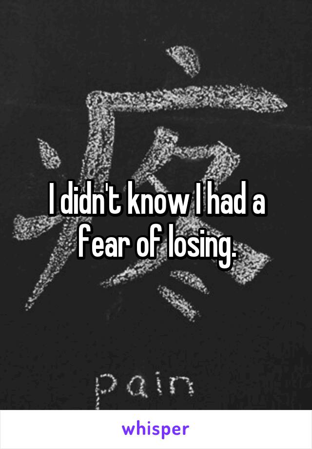 I didn't know I had a fear of losing.