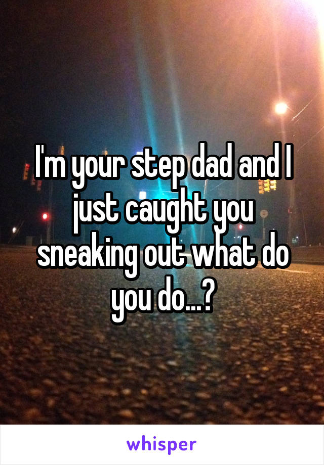 I'm your step dad and I just caught you sneaking out what do you do...?