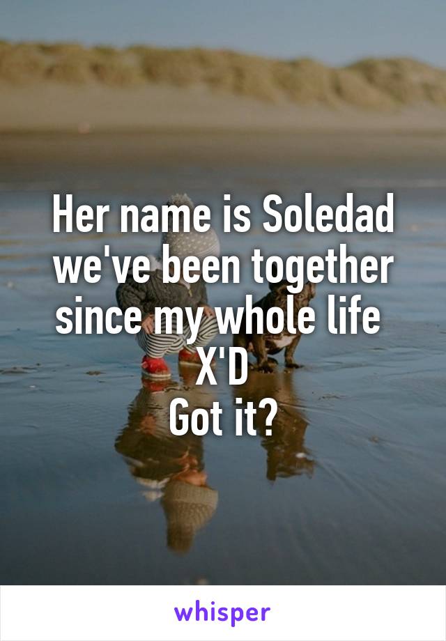 Her name is Soledad we've been together since my whole life 
X'D
Got it?