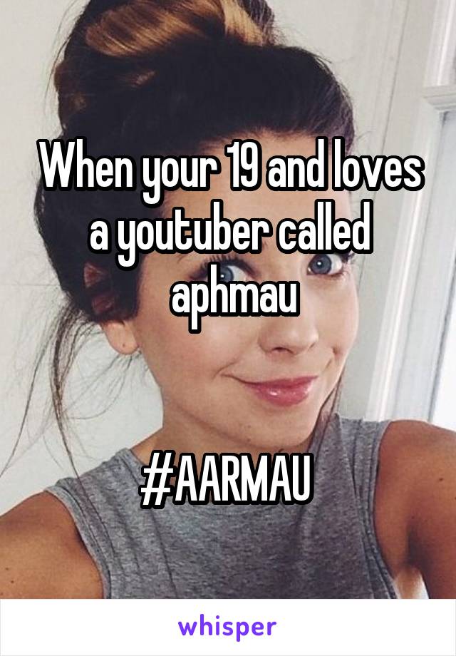 When your 19 and loves a youtuber called
 aphmau


#AARMAU 