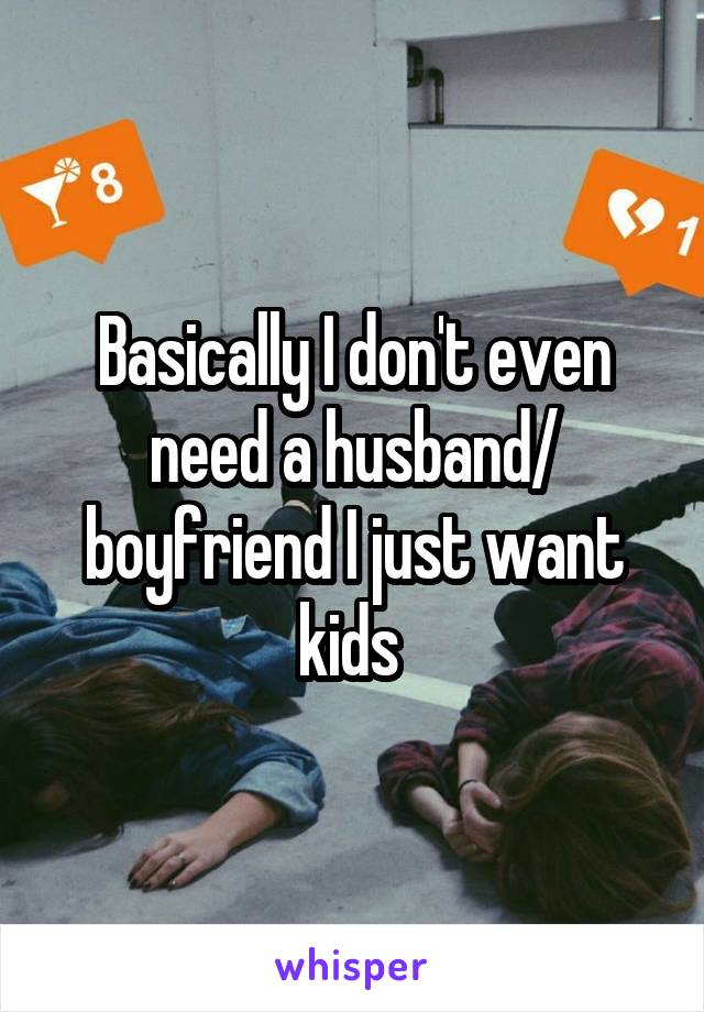 Basically I don't even need a husband/ boyfriend I just want kids 