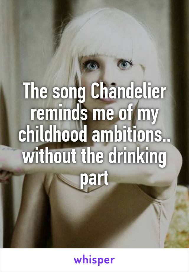 The song Chandelier reminds me of my childhood ambitions.. without the drinking part