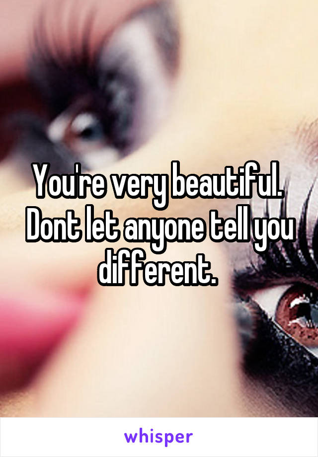 You're very beautiful.  Dont let anyone tell you different. 