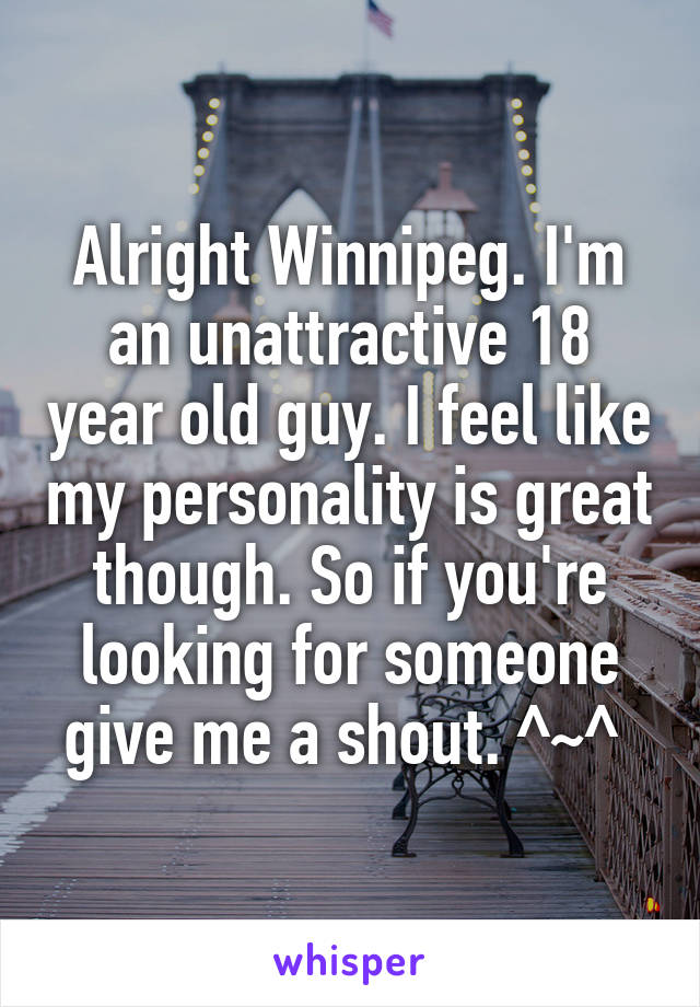 Alright Winnipeg. I'm an unattractive 18 year old guy. I feel like my personality is great though. So if you're looking for someone give me a shout. ^~^ 