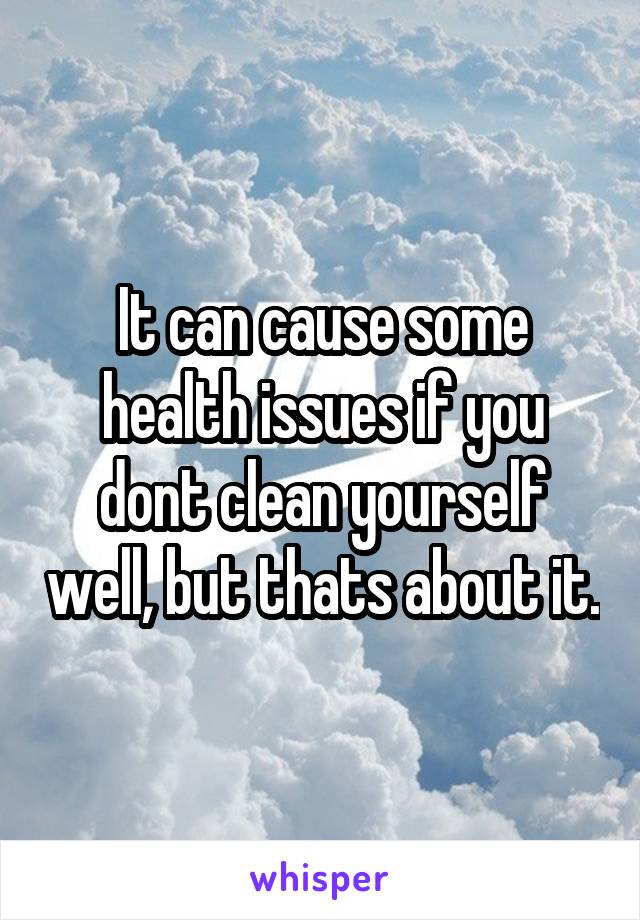 It can cause some health issues if you dont clean yourself well, but thats about it.