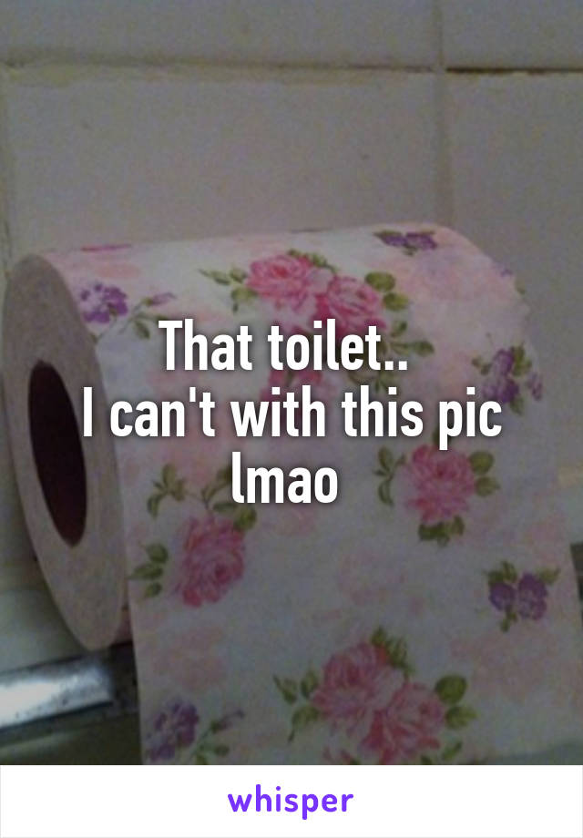 That toilet.. 
I can't with this pic lmao 