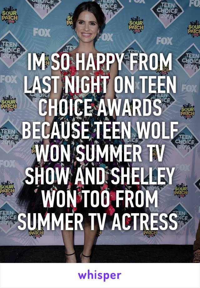 IM SO HAPPY FROM LAST NIGHT ON TEEN CHOICE AWARDS BECAUSE TEEN WOLF WON SUMMER TV SHOW AND SHELLEY WON TOO FROM SUMMER TV ACTRESS 