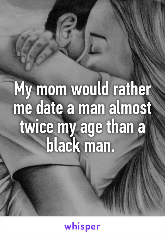 My mom would rather me date a man almost twice my age than a black man. 