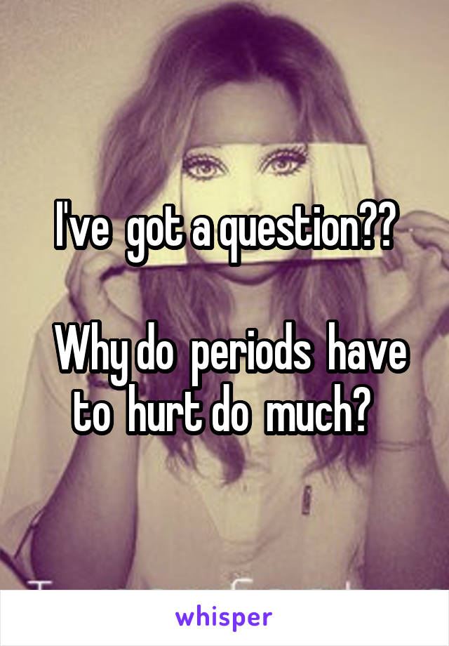 I've  got a question??

 Why do  periods  have to  hurt do  much? 