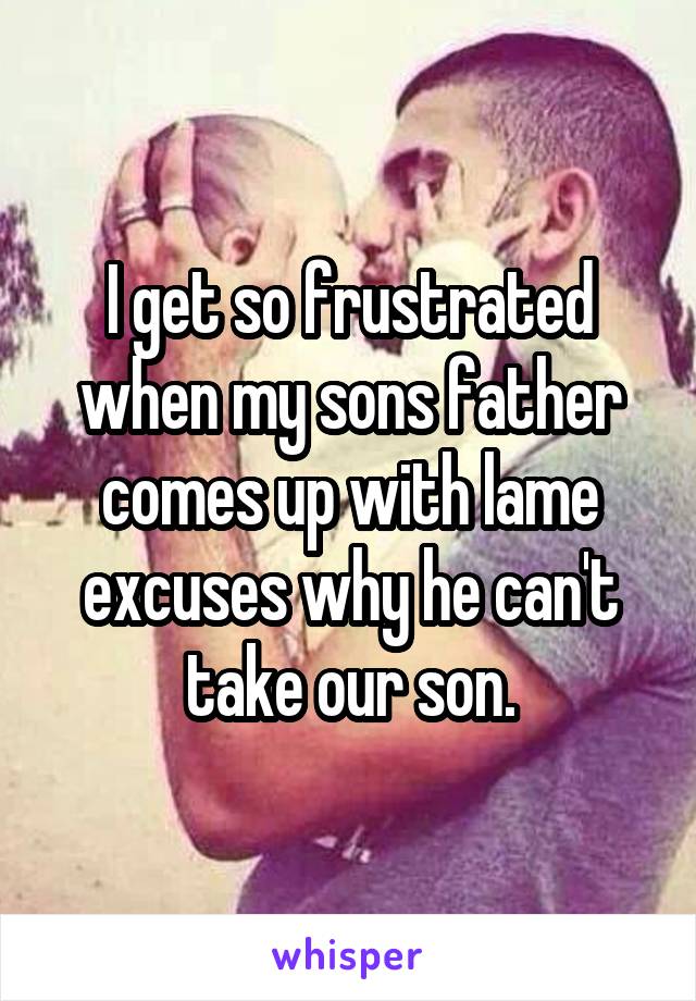 I get so frustrated when my sons father comes up with lame excuses why he can't take our son.