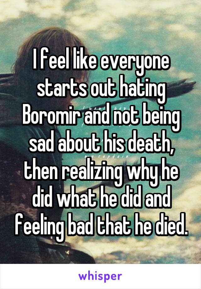 I feel like everyone starts out hating Boromir and not being sad about his death, then realizing why he did what he did and feeling bad that he died.