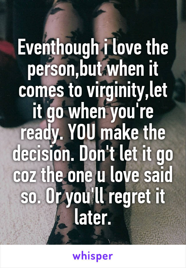 Eventhough i love the person,but when it comes to virginity,let it go when you're ready. YOU make the decision. Don't let it go coz the one u love said so. Or you'll regret it later.