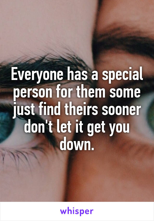 Everyone has a special person for them some just find theirs sooner don't let it get you down.