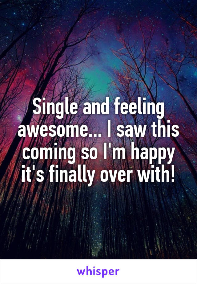 Single and feeling awesome... I saw this coming so I'm happy it's finally over with!