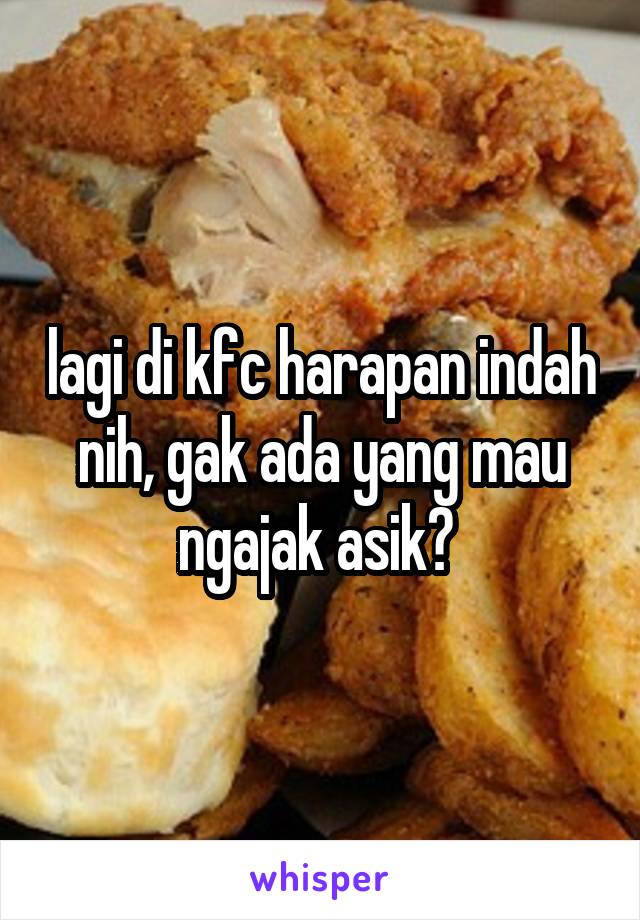 lagi di kfc harapan indah nih, gak ada yang mau ngajak asik? 