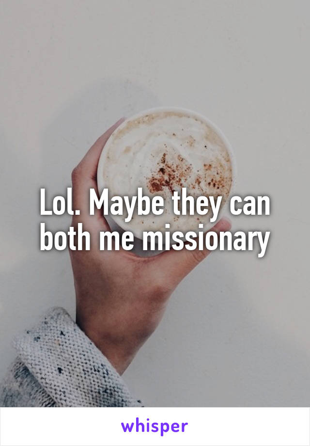 Lol. Maybe they can both me missionary