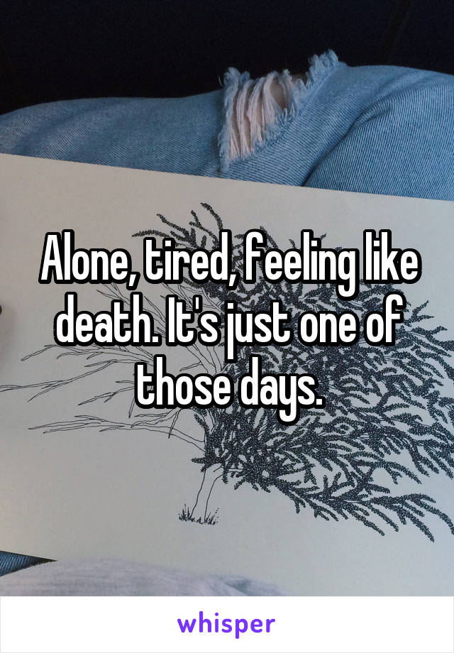 Alone, tired, feeling like death. It's just one of those days.