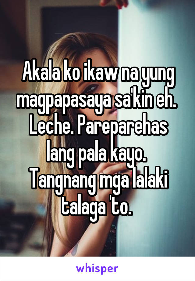 Akala ko ikaw na yung magpapasaya sa'kin eh. 
Leche. Pareparehas lang pala kayo. 
Tangnang mga lalaki talaga 'to. 