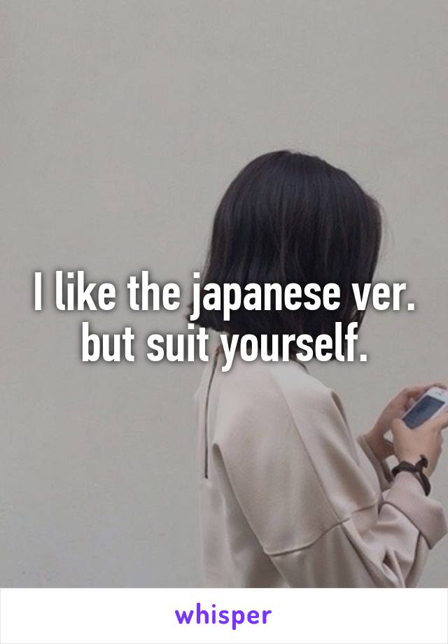 I like the japanese ver. but suit yourself.