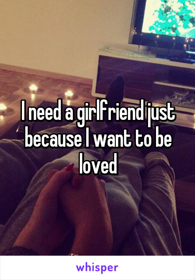 I need a girlfriend just because I want to be loved