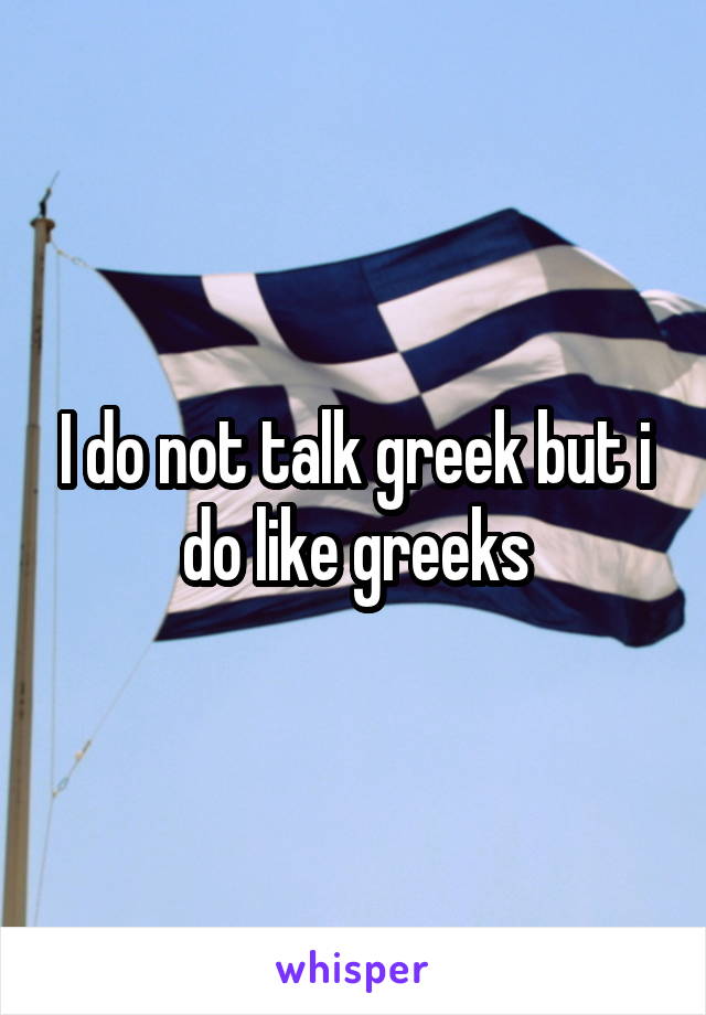 I do not talk greek but i do like greeks