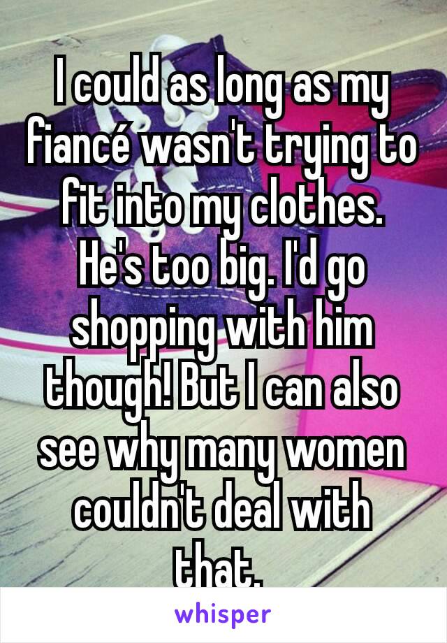 I could as long as my fiancé wasn't trying to fit into my clothes. He's too big. I'd go shopping with him though! But I can also see why many women couldn't deal with that. 