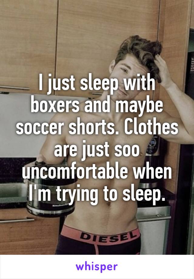 I just sleep with boxers and maybe soccer shorts. Clothes are just soo uncomfortable when I'm trying to sleep.