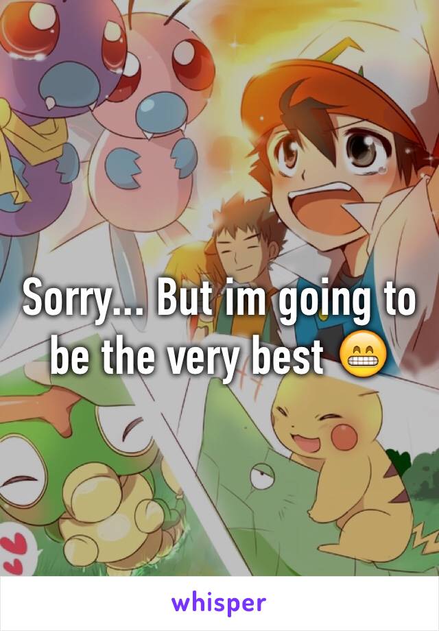 Sorry... But im going to be the very best 😁