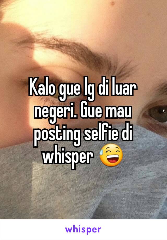 Kalo gue lg di luar negeri. Gue mau posting selfie di whisper 😅