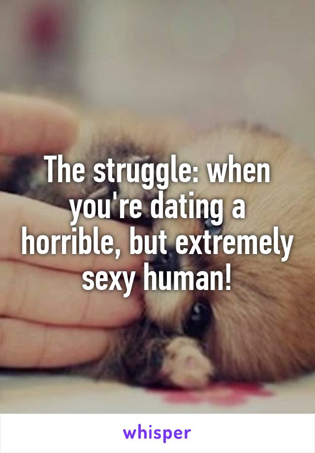 The struggle: when you're dating a horrible, but extremely sexy human!