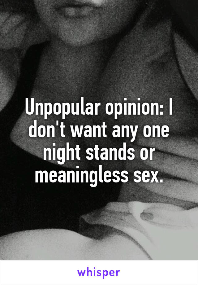 Unpopular opinion: I don't want any one night stands or meaningless sex.