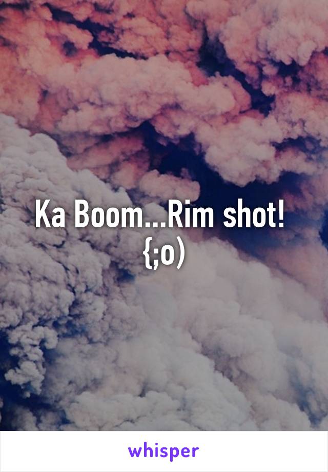 Ka Boom...Rim shot!  {;o)