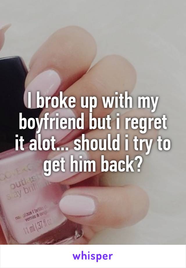 I broke up with my boyfriend but i regret it alot... should i try to get him back?