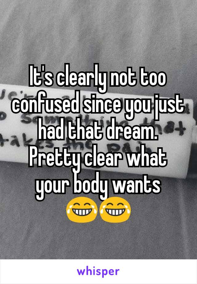 It's clearly not too confused since you just had that dream. Pretty clear what your body wants
😂😂