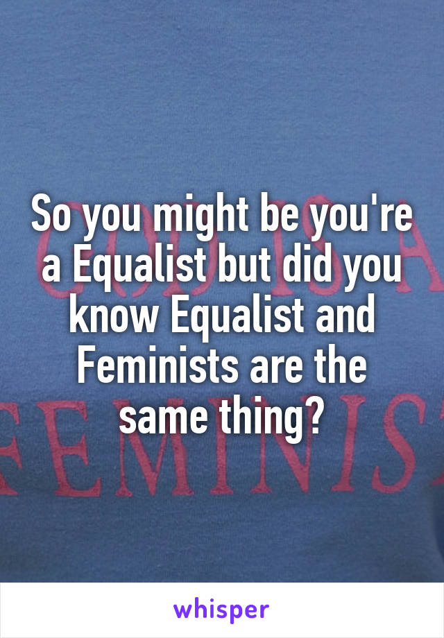 So you might be you're a Equalist but did you know Equalist and Feminists are the same thing?