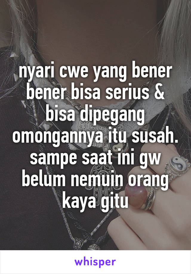 nyari cwe yang bener bener bisa serius & bisa dipegang omongannya itu susah. sampe saat ini gw belum nemuin orang kaya gitu