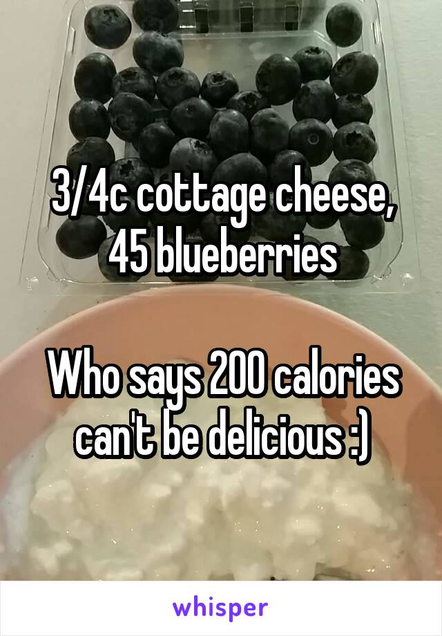 3/4c cottage cheese, 45 blueberries

Who says 200 calories can't be delicious :)