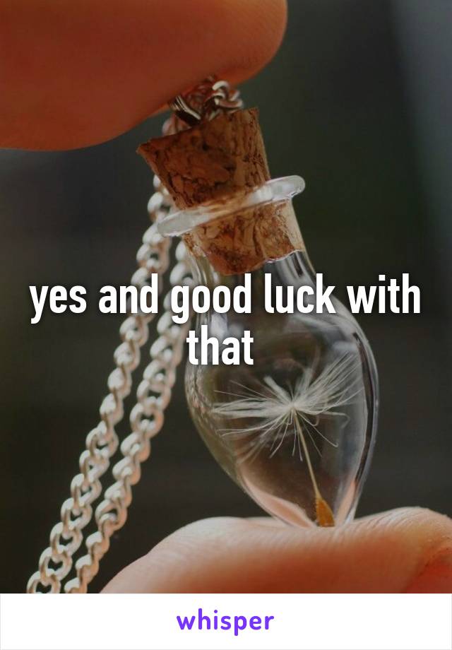 yes and good luck with that 