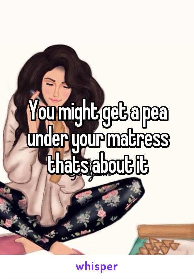 You might get a pea under your matress thats about it