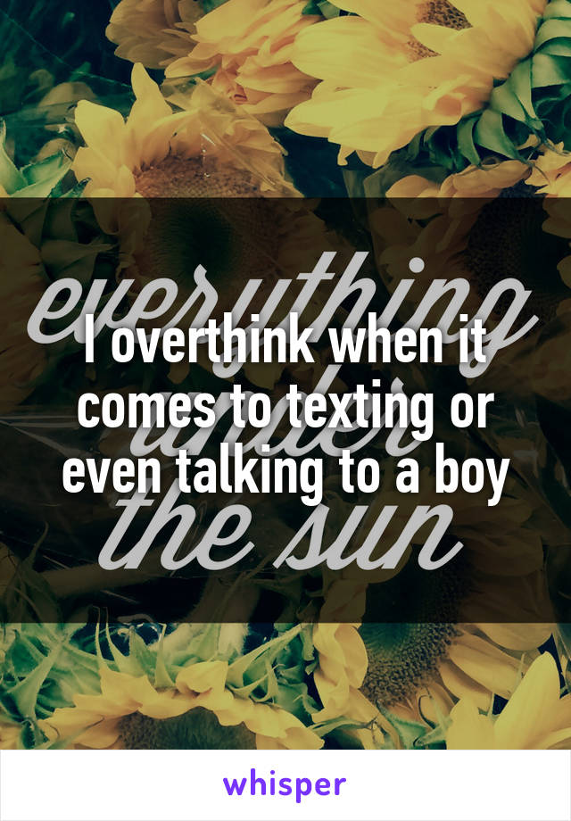 I overthink when it comes to texting or even talking to a boy